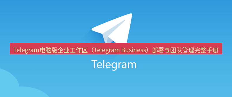 Telegram电脑版 Telegram电脑版企业工作区（Telegram Business）部署与团队管理完整手册