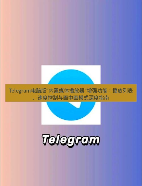 Telegram电脑版 Telegram电脑版“内置媒体播放器”增强功能：播放列表、速度控制与画中画模式深度指南
