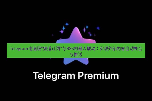 Telegram电脑版 Telegram电脑版“频道订阅”与RSS机器人联动：实现外部内容自动聚合与推送