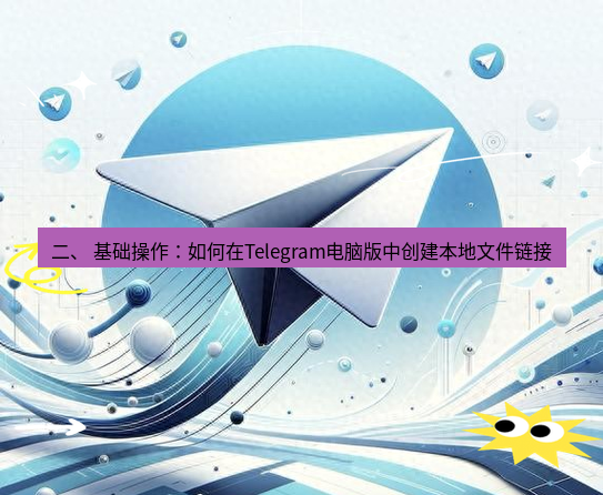 Telegram电脑版 二、 基础操作：如何在Telegram电脑版中创建本地文件链接