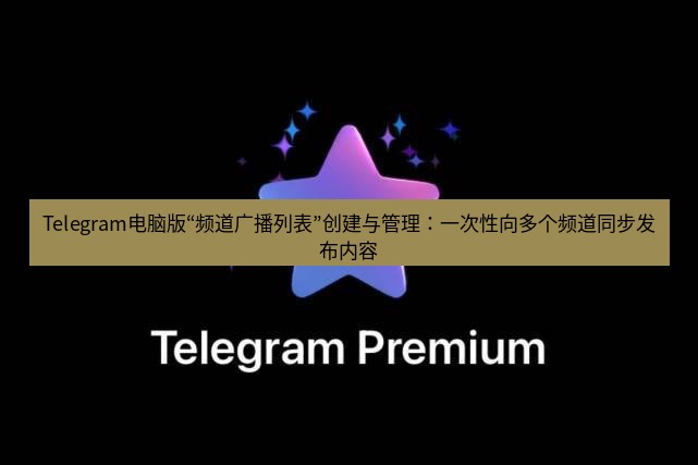Telegram电脑版 Telegram电脑版“频道广播列表”创建与管理：一次性向多个频道同步发布内容