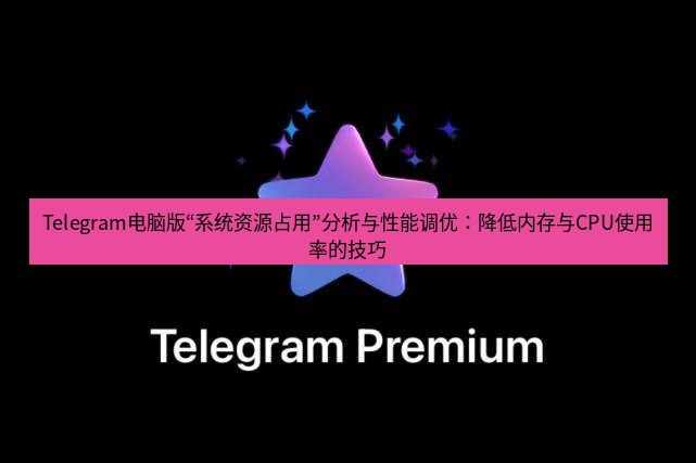 Telegram电脑版 Telegram电脑版“系统资源占用”分析与性能调优：降低内存与CPU使用率的技巧