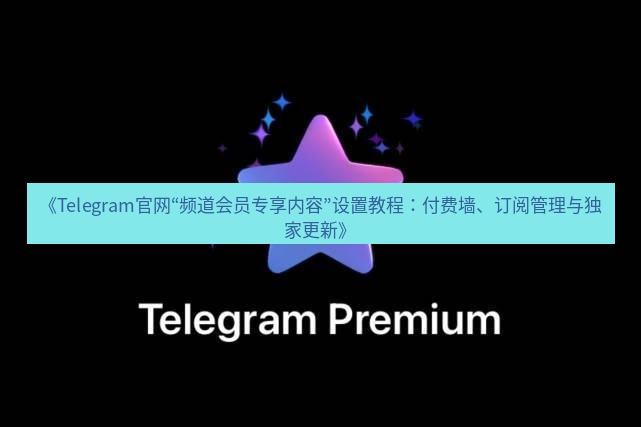 Telegram电脑版 《Telegram官网“频道会员专享内容”设置教程：付费墙、订阅管理与独家更新》