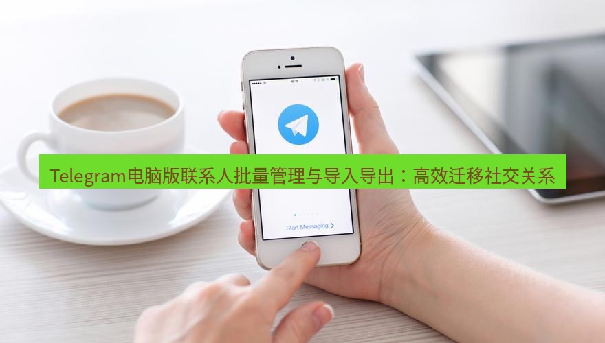 Telegram电脑版 Telegram电脑版联系人批量管理与导入导出：高效迁移社交关系