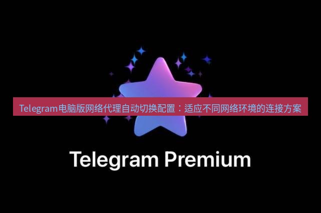 Telegram电脑版 Telegram电脑版网络代理自动切换配置：适应不同网络环境的连接方案