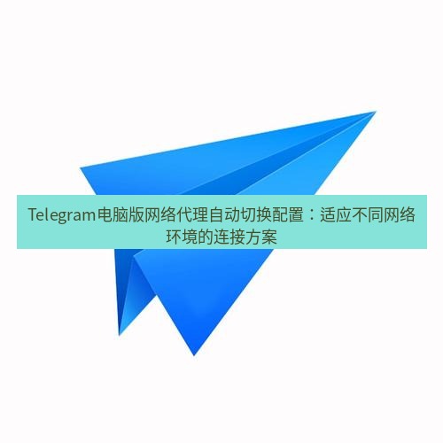 Telegram电脑版 Telegram电脑版网络代理自动切换配置：适应不同网络环境的连接方案