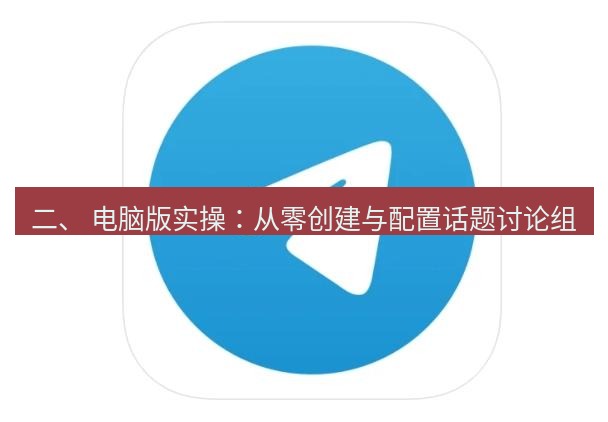 Telegram电脑版 二、 电脑版实操：从零创建与配置话题讨论组