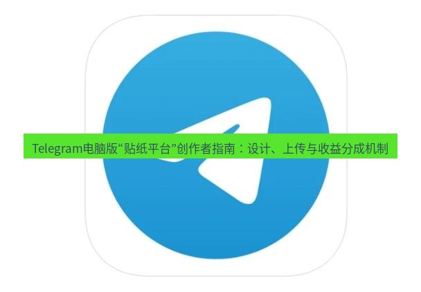 Telegram电脑版 Telegram电脑版“贴纸平台”创作者指南：设计、上传与收益分成机制