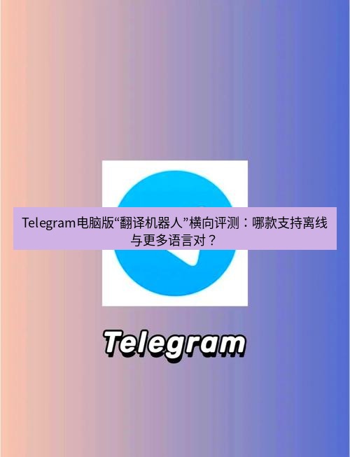 Telegram电脑版 Telegram电脑版“翻译机器人”横向评测：哪款支持离线与更多语言对？