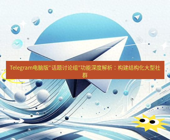 Telegram电脑版 Telegram电脑版“话题讨论组”功能深度解析：构建结构化大型社群